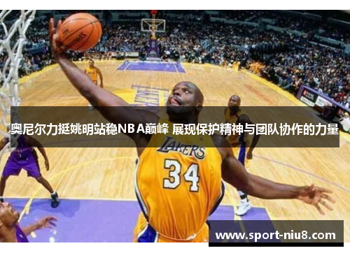 奥尼尔力挺姚明站稳NBA巅峰 展现保护精神与团队协作的力量