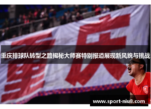 重庆排球队转型之路揭秘大师赛特别报道展现新风貌与挑战