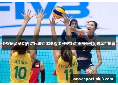 外媒盛赞吴梦洁 对标朱婷 赵勇战术已被针对 李盈莹或将缺席世锦赛
