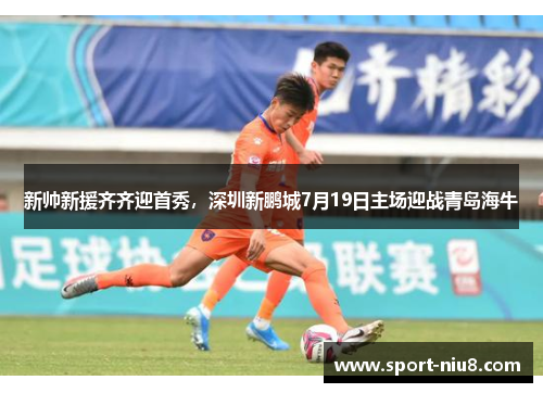 新帅新援齐齐迎首秀，深圳新鹏城7月19日主场迎战青岛海牛