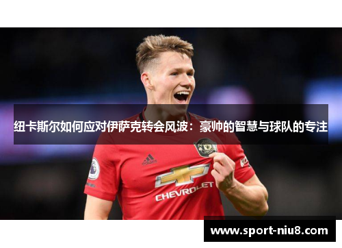 纽卡斯尔如何应对伊萨克转会风波：豪帅的智慧与球队的专注