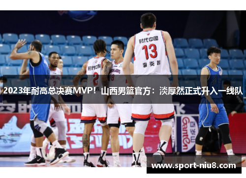 2023年耐高总决赛MVP！山西男篮官方：淡厚然正式升入一线队